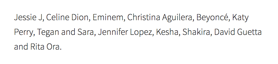 Jessie J, Celine Dion, Eminem, Christina Aguilera, Beyoncé, Katy Perry, Tegan and Sara, Jennifer Lopez, Kesha, Shakira, David Guetta and Rita Ora Source: https://www.uselessdaily.com/news/sia-32-amazing-facts-about-the-singer-list/#ixzz4gqBPkUbc Under Creative Commons License: Attribution Follow us: @UselessDaily on Twitter
