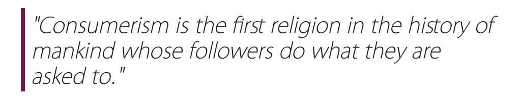 "Consumerism is the first religion in the history of mankind whose followers do what they are asked to."