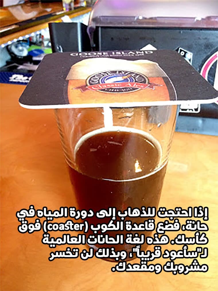 إذا احتجت للذهاب إلى دورة المياه في حانة، فضع قاعدة الكوب (coaster) فوق كأسك. هذه لغة الحانات العالمية لـ”سأعود قريباً“، وبذلك لن تخسر مشروبك ومقعدك.