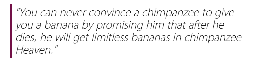 "You can never convince a chimpanzee to give you a banana by promising him that after he dies, he will get limitless bananas in chimpanzee Heaven."